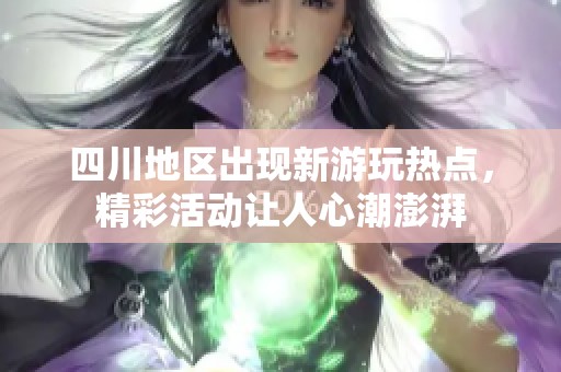 四川地区出现新游玩热点，精彩活动让人心潮澎湃