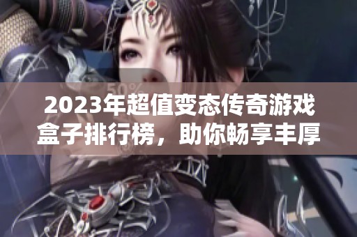 2023年超值变态传奇游戏盒子排行榜，助你畅享丰厚福利与精彩体验
