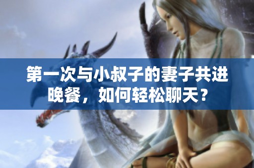 第一次与小叔子的妻子共进晚餐，如何轻松聊天？