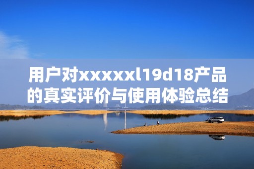 用户对xxxxxl19d18产品的真实评价与使用体验总结