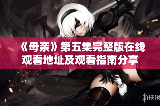《母亲》第五集完整版在线观看地址及观看指南分享