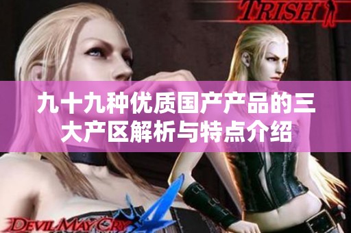 九十九种优质国产产品的三大产区解析与特点介绍