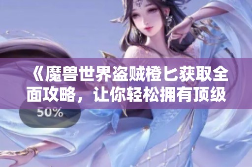 《魔兽世界盗贼橙匕获取全面攻略，让你轻松拥有顶级武器》