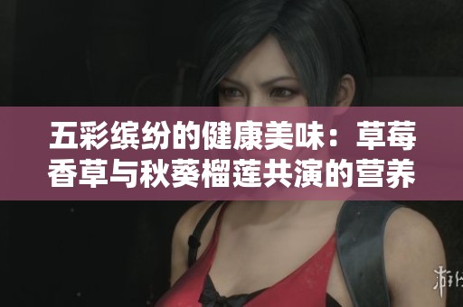 五彩缤纷的健康美味：草莓香草与秋葵榴莲共演的营养盛宴