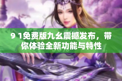 9 1免费版九幺震撼发布，带你体验全新功能与特性