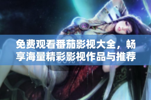 免费观看番茄影视大全，畅享海量精彩影视作品与推荐
