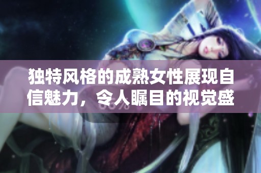 独特风格的成熟女性展现自信魅力，令人瞩目的视觉盛宴