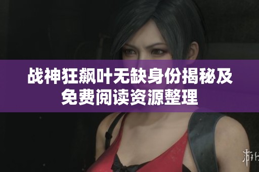 战神狂飙叶无缺身份揭秘及免费阅读资源整理