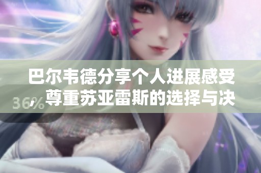 巴尔韦德分享个人进展感受，尊重苏亚雷斯的选择与决定