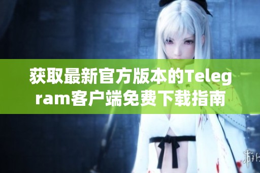 获取最新官方版本的Telegram客户端免费下载指南