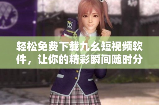 轻松免费下载九幺短视频软件，让你的精彩瞬间随时分享