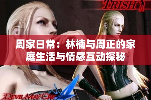 周家日常：林楠与周正的家庭生活与情感互动探秘