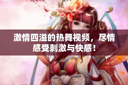 激情四溢的热舞视频，尽情感受刺激与快感！