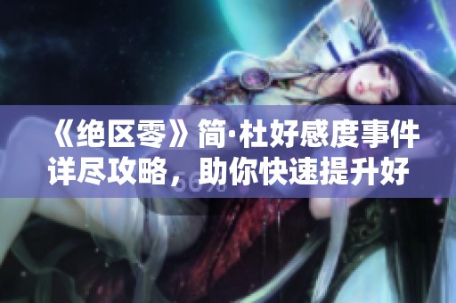 《绝区零》简·杜好感度事件详尽攻略，助你快速提升好感度