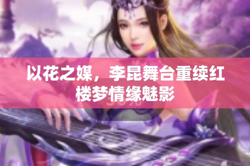 以花之媒，李昆舞台重续红楼梦情缘魅影