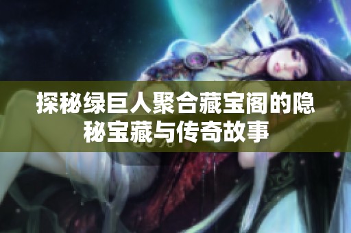 探秘绿巨人聚合藏宝阁的隐秘宝藏与传奇故事