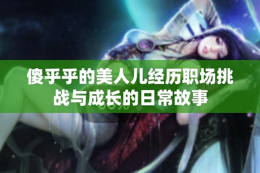 傻乎乎的美人儿经历职场挑战与成长的日常故事