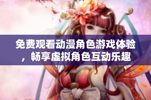 免费观看动漫角色游戏体验，畅享虚拟角色互动乐趣