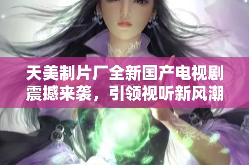 天美制片厂全新国产电视剧震撼来袭，引领视听新风潮