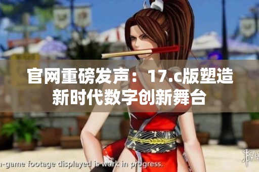 官网重磅发声：17.c版塑造新时代数字创新舞台