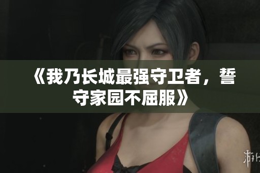 《我乃长城最强守卫者，誓守家园不屈服》