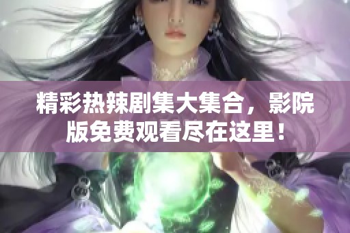 精彩热辣剧集大集合，影院版免费观看尽在这里！