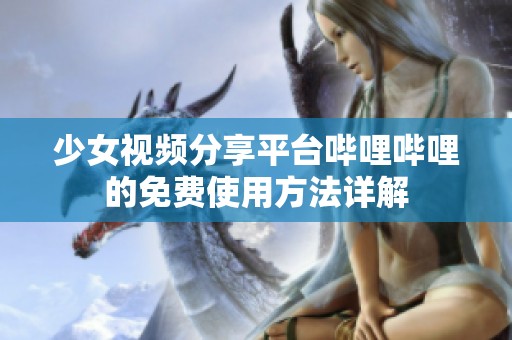 少女视频分享平台哔哩哔哩的免费使用方法详解