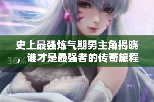 史上最强炼气期男主角揭晓，谁才是最强者的传奇旅程