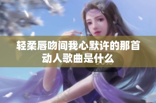 轻柔唇吻间我心默许的那首动人歌曲是什么