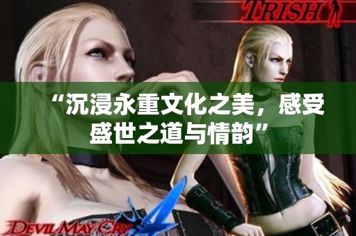 “沉浸永重文化之美，感受盛世之道与情韵”