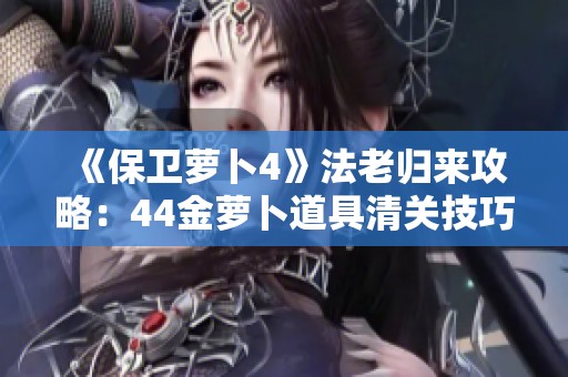 《保卫萝卜4》法老归来攻略：44金萝卜道具清关技巧分享