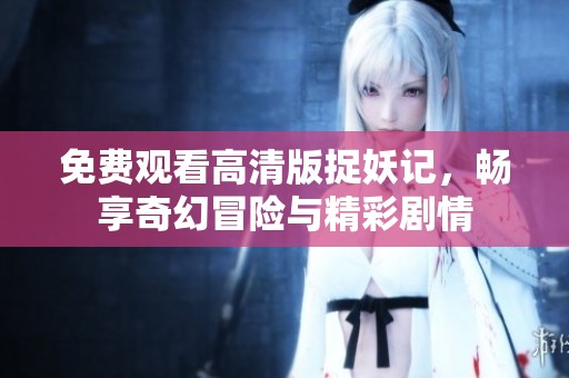 免费观看高清版捉妖记，畅享奇幻冒险与精彩剧情