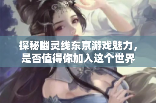 探秘幽灵线东京游戏魅力，是否值得你加入这个世界