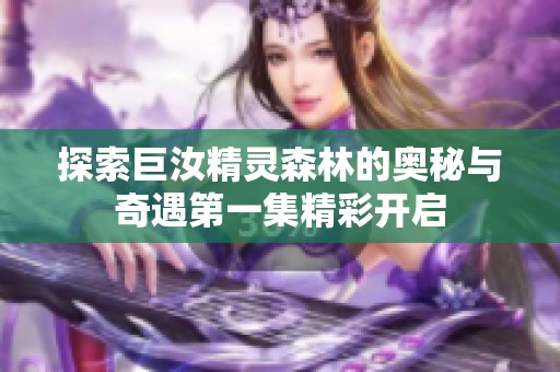 探索巨汝精灵森林的奥秘与奇遇第一集精彩开启
