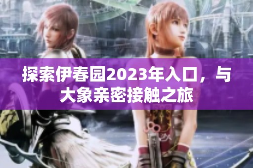探索伊春园2023年入口，与大象亲密接触之旅