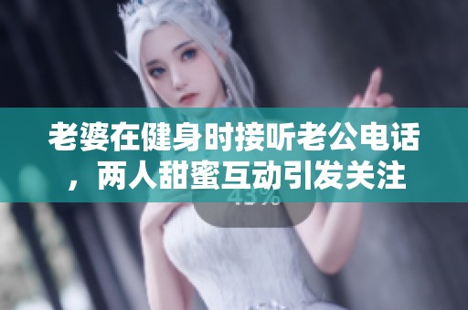 老婆在健身时接听老公电话，两人甜蜜互动引发关注