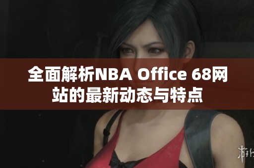全面解析NBA Office 68网站的最新动态与特点