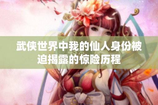 武侠世界中我的仙人身份被迫揭露的惊险历程