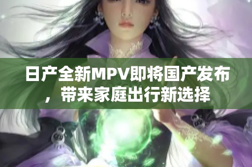 日产全新MPV即将国产发布，带来家庭出行新选择