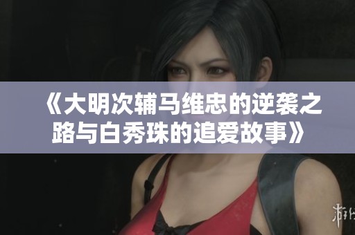 《大明次辅马维忠的逆袭之路与白秀珠的追爱故事》