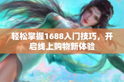轻松掌握1688入门技巧，开启线上购物新体验