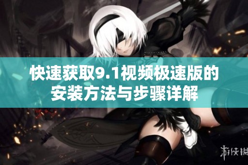 快速获取9.1视频极速版的安装方法与步骤详解