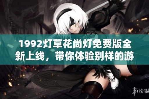 1992灯草花尚灯免费版全新上线，带你体验别样的游戏乐趣