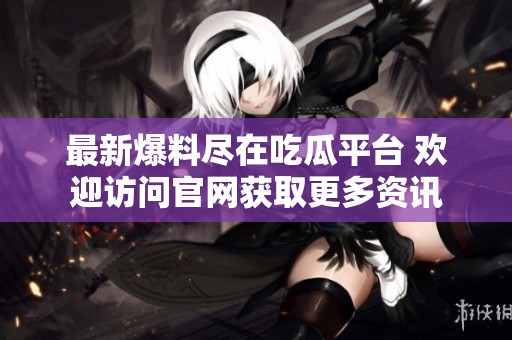 最新爆料尽在吃瓜平台 欢迎访问官网获取更多资讯