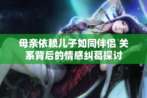 母亲依赖儿子如同伴侣 关系背后的情感纠葛探讨