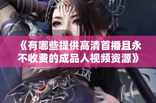 《有哪些提供高清首播且永不收费的成品人视频资源》