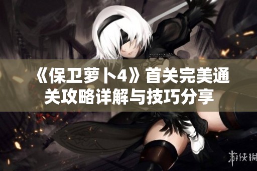 《保卫萝卜4》首关完美通关攻略详解与技巧分享