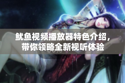 鱿鱼视频播放器特色介绍，带你领略全新视听体验