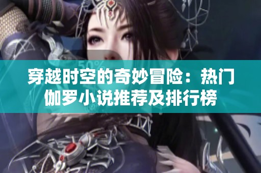 穿越时空的奇妙冒险：热门伽罗小说推荐及排行榜
