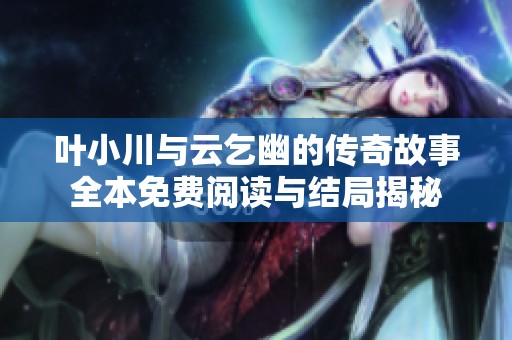 叶小川与云乞幽的传奇故事全本免费阅读与结局揭秘